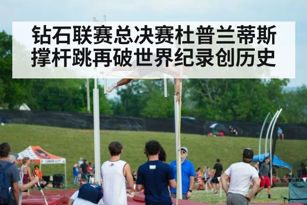 钻石联赛总决赛杜普兰蒂斯撑杆跳再破世界纪录创历史