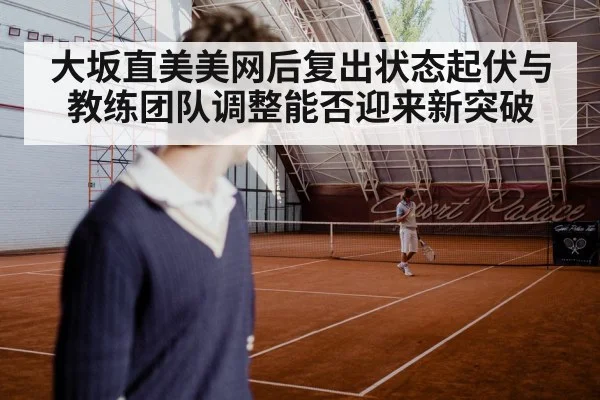 大坂直美美网后复出状态起伏与教练团队调整能否迎来新突破