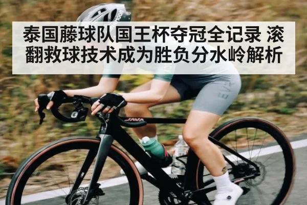 泰国藤球队国王杯夺冠全记录 滚翻救球技术成为胜负分水岭解析
