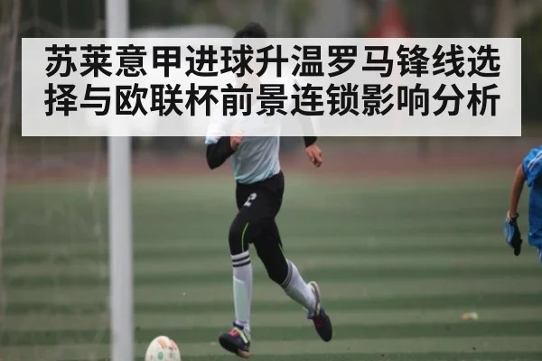 苏莱意甲进球升温罗马锋线选择与欧联杯前景连锁影响分析