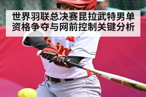 世界羽联总决赛昆拉武特男单资格争夺与网前控制关键分析
