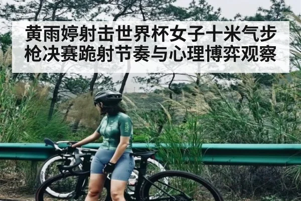 黄雨婷射击世界杯女子十米气步枪决赛跪射节奏与心理博弈观察