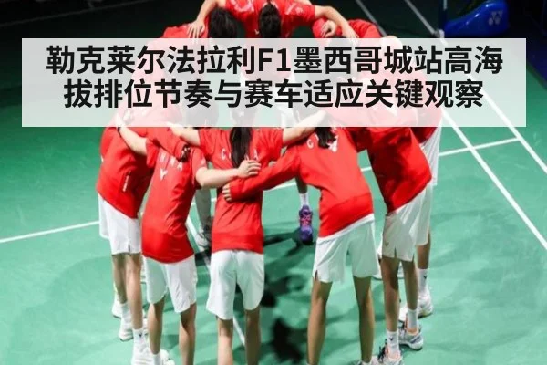 勒克莱尔法拉利F1墨西哥城站高海拔排位节奏与赛车适应关键观察